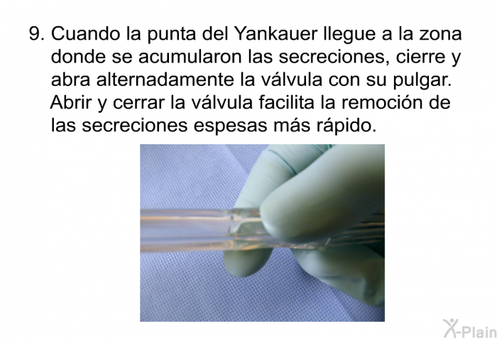 Cuando la punta del Yankauer llegue a la zona donde se acumularon las secreciones, cierre y abra alternadamente la v�lvula con su pulgar. Abrir y cerrar la v�lvula facilita la remoci�n de las secreciones espesas m�s r�pido.