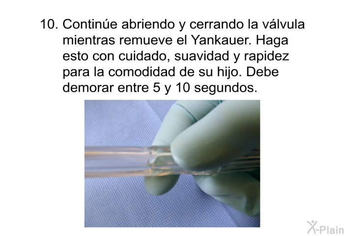 Contin�e abriendo y cerrando la v�lvula mientras remueve el Yankauer. Haga esto con cuidado, suavidad y rapidez para la comodidad de su hijo. Debe demorar entre 5 y 10 segundos.
