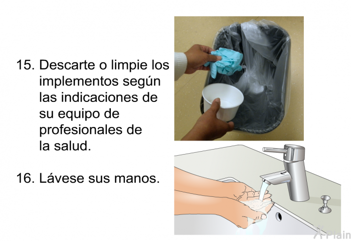 <OL START=15> Descarte o limpie los implementos seg�n las indicaciones de su equipo de profesionales de la salud. L�vese sus manos.