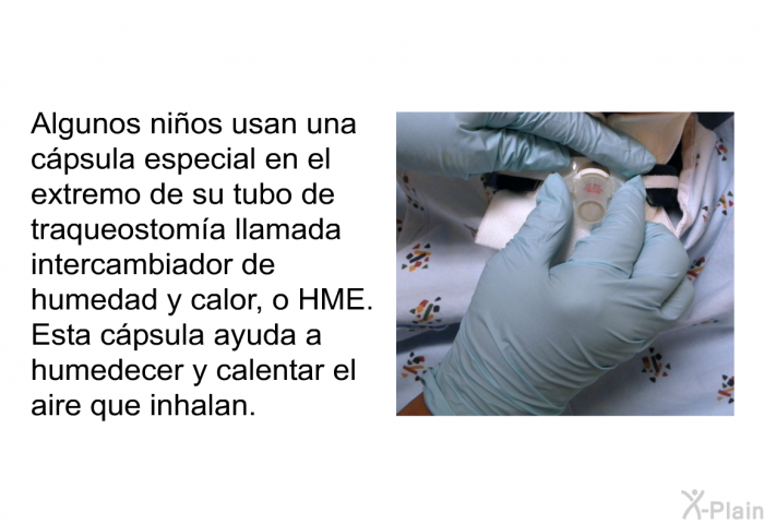 Algunos nios usan una cpsula especial en el extremo de su tubo de traqueostoma llamada intercambiador de humedad y calor, o HME. Esta cpsula ayuda a humedecer y calentar el aire que inhalan.