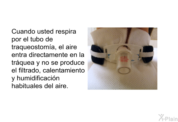 Cuando usted respira por el tubo de traqueostoma, el aire entra directamente en la trquea y no se produce el filtrado, calentamiento y humidificacin habituales del aire.