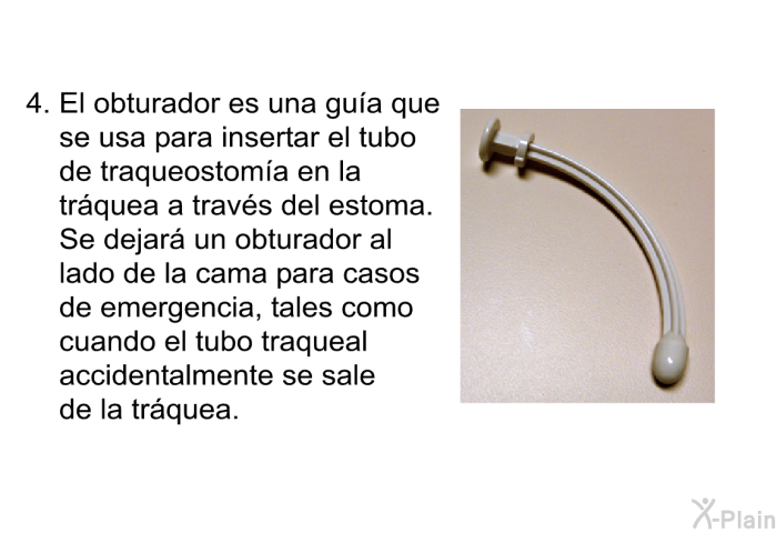 El obturador es una gu�a que se usa para insertar el tubo de traqueostom�a en la tr�quea a trav�s del estoma. Se dejar� un obturador al lado de la cama para casos de emergencia, tales como cuando el tubo traqueal accidentalmente se sale de la tr�quea.