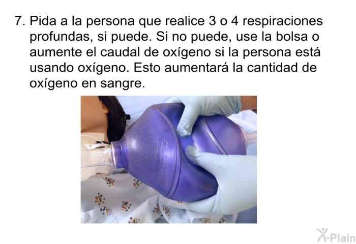 Pida a la persona que realice 3 o 4 respiraciones profundas, si puede. Si no puede, use la bolsa o aumente el caudal de ox�geno si la persona est� usando ox�geno. Esto aumentar� la cantidad de ox�geno en sangre.