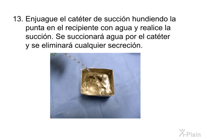 <OL START=13> Enjuague el cat�ter de succi�n hundiendo la punta en el recipiente con agua y realice la succi�n. Se succionar� agua por el cat�ter y se eliminar� cualquier secreci�n.