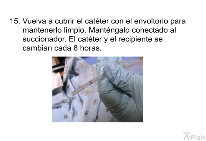 <OL START=15> Vuelva a cubrir el cat�ter con el envoltorio para mantenerlo limpio. Mant�ngalo conectado al succionador. El cat�ter y el recipiente se cambian cada 8 horas.