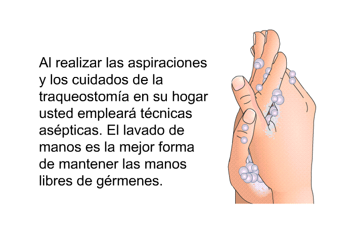 Al realizar las aspiraciones y los cuidados de la traqueostom�a en su hogar usted emplear� t�cnicas as�pticas. El lavado de manos es la mejor forma de mantener las manos libres de g�rmenes.