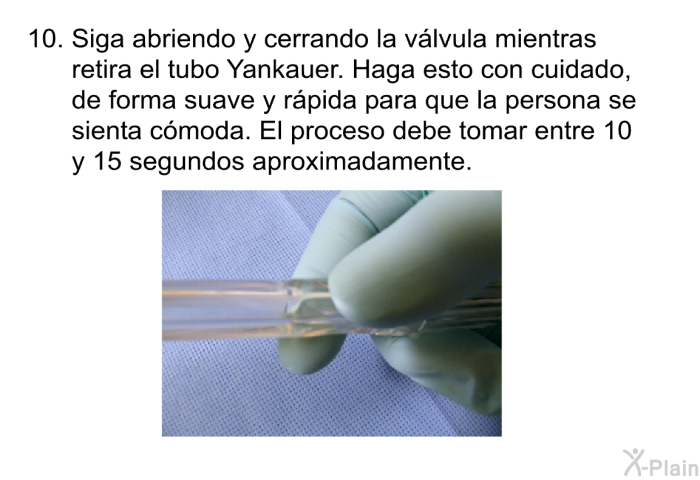 Siga abriendo y cerrando la v�lvula mientras retira el tubo Yankauer. Haga esto con cuidado, de forma suave y r�pida para que la persona se sienta c�moda. El proceso debe tomar entre 10 y 15 segundos aproximadamente.