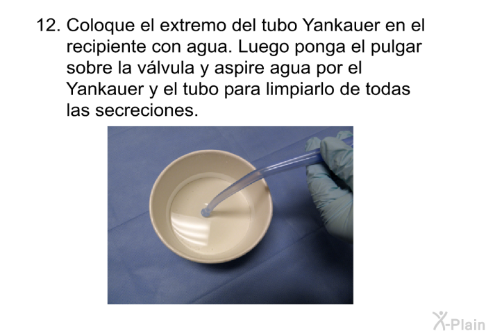 <OL START=12> Coloque el extremo del tubo Yankauer en el recipiente con agua. Luego ponga el pulgar sobre la v�lvula y aspire agua por el Yankauer y el tubo para limpiarlo de todas las secreciones.