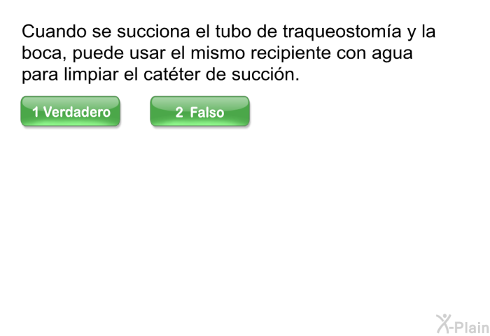 Cuando se succiona el tubo de traqueostom�a y la boca, puede usar el mismo recipiente con agua para limpiar el cat�ter de succi�n.