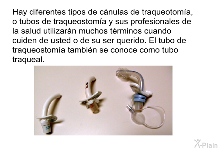 Hay diferentes tipos de cnulas de traqueotoma, o tubos de traqueostoma y sus profesionales de la salud utilizarn muchos trminos cuando cuiden de usted o de su ser querido. El tubo de traqueostoma tambin se conoce como tubo traqueal.