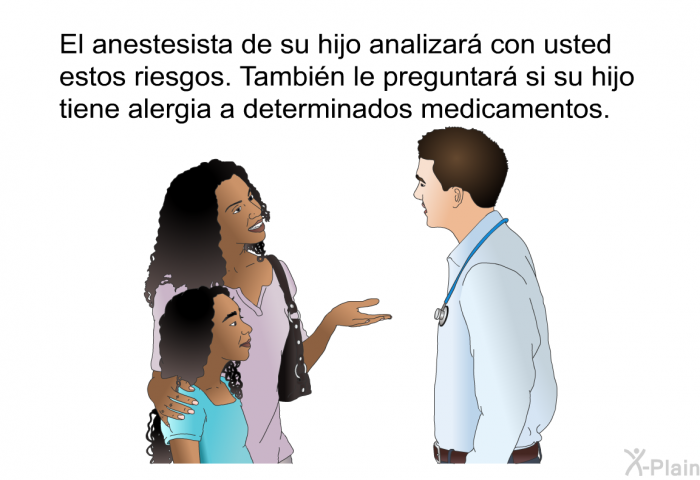 El anestesista de su hijo analizar con usted estos riesgos. Tambin le preguntar si su hijo tiene alergia a determinados medicamentos.