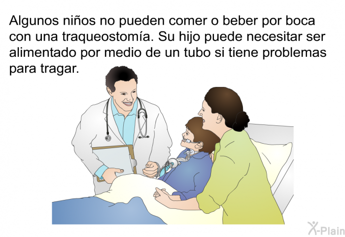 Algunos nios no pueden comer o beber por boca con una traqueostoma. Su hijo puede necesitar ser alimentado por medio de un tubo si tiene problemas para tragar.
