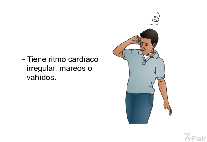 Tiene ritmo cardaco irregular, mareos o vahdos.