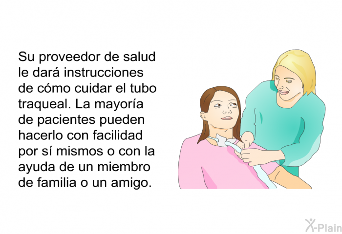 Su proveedor de salud le dar� instrucciones de c�mo cuidar el tubo traqueal. La mayor��a de pacientes pueden hacerlo con facilidad por s�� mismos o con la ayuda de un miembro de familia o un amigo.