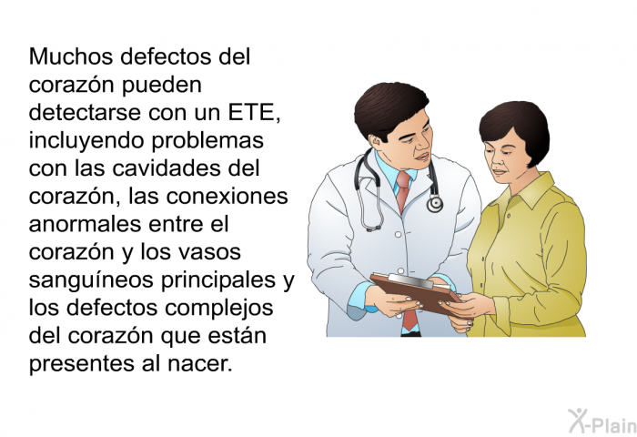 Muchos defectos del corazn pueden detectarse con un ETE, incluyendo problemas con las cavidades del corazn, las conexiones anormales entre el corazn y los vasos sanguneos principales y los defectos complejos del corazn que estn presentes al nacer.