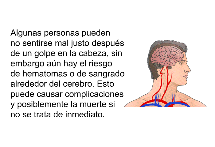 Algunas personas pueden no sentirse mal justo despus de un golpe en la cabeza, sin embargo an hay el riesgo de hematomas o de sangrado alrededor del cerebro. Esto puede causar complicaciones y posiblemente la muerte si no se trata de inmediato.