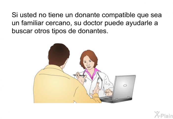 Si usted no tiene un donante compatible que sea un familiar cercano, su doctor puede ayudarle a buscar otros tipos de donantes.