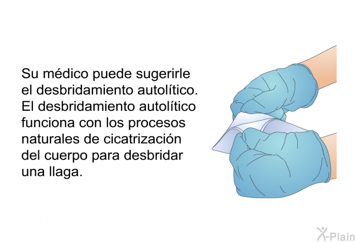 Su mdico puede sugerirle el desbridamiento autoltico. El desbridamiento autoltico funciona con los procesos naturales de cicatrizacin del cuerpo para desbridar una llaga.