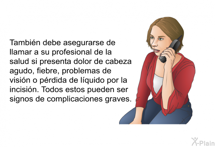 Tambin debe asegurarse de llamar a su profesional de la salud si presenta dolor de cabeza agudo, fiebre, problemas de visin o prdida de lquido por la incisin. Todos estos pueden ser signos de complicaciones graves.