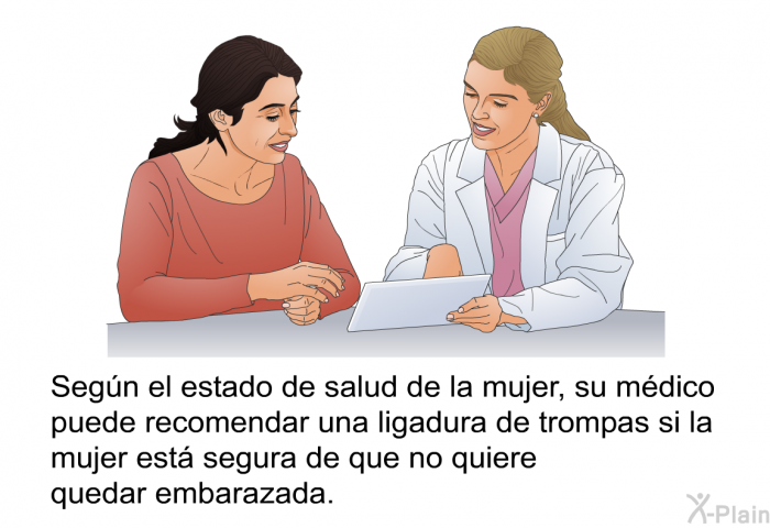 Segn el estado de salud de la mujer, su mdico puede recomendar una ligadura de trompas si la mujer est segura de que no quiere quedar embarazada.