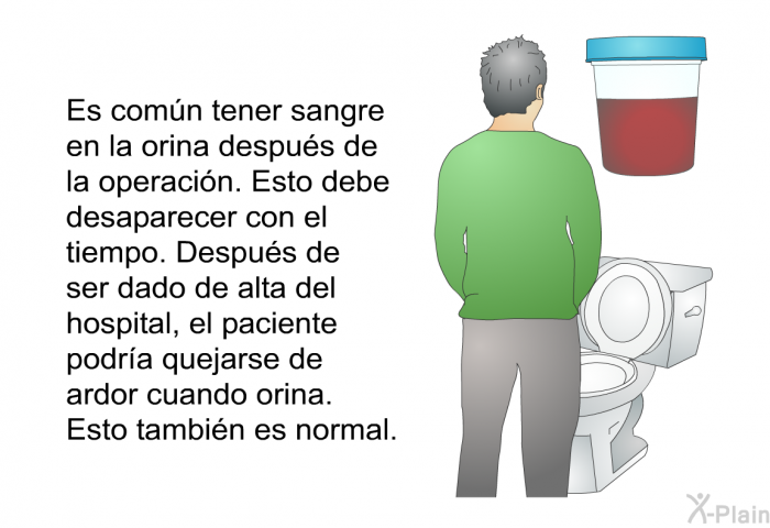 Es comn tener sangre en la orina despus de la operacin. Esto debe desaparecer con el tiempo. Despus de ser dado de alta del hospital, el paciente podra quejarse de ardor cuando orina. Esto tambin es normal.