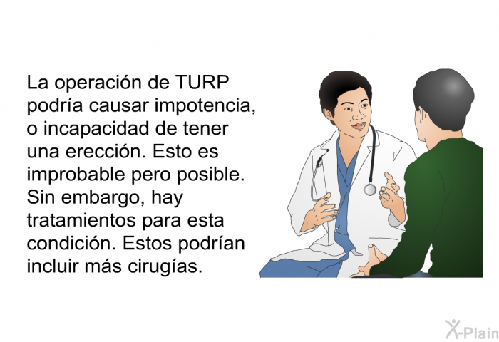 La operaci�n de TURP podr�a causar impotencia, o incapacidad de tener una erecci�n. Esto es improbable pero posible. Sin embargo, hay tratamientos para esta condici�n. Estos podr�an incluir m�s cirug�as.