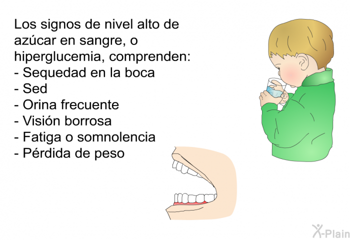 Los signos de nivel alto de az�car en sangre, o hiperglucemia, comprenden:  Sequedad en la boca Sed Orina frecuente Visi�n borrosa Fatiga o somnolencia P�rdida de peso
