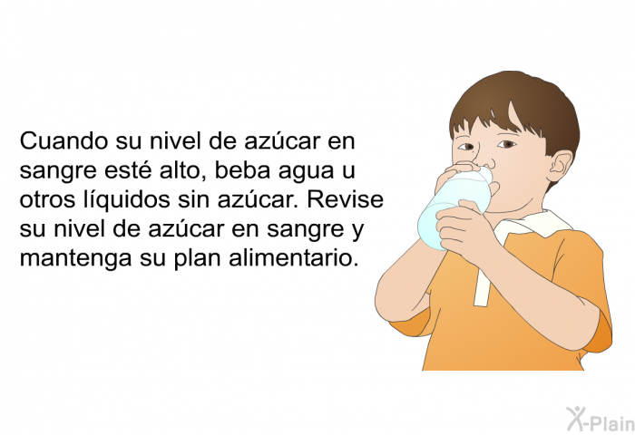 Cuando su nivel de az�car en sangre est� alto, beba agua u otros l��quidos sin az�car. Revise su nivel de az�car en sangre y mantenga su plan alimentario.