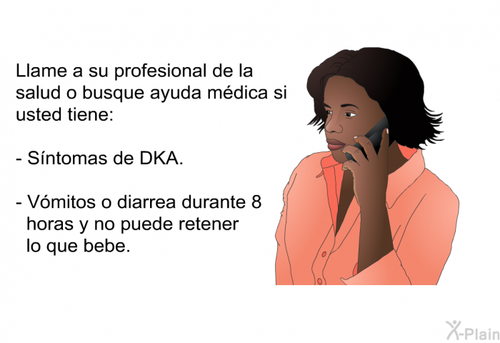 Llame a su profesional de la salud o busque ayuda mdica si usted tiene:  Sntomas de DKA. Vmitos o diarrea durante 8 horas y no puede retener lo que bebe.