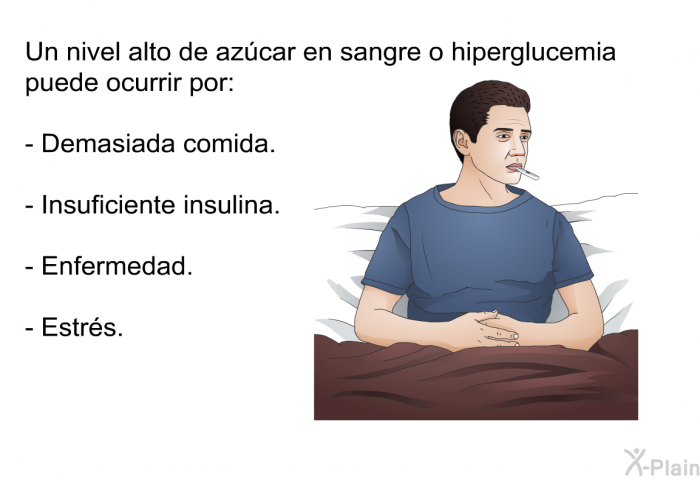 Un nivel alto de azcar en sangre o hiperglucemia puede ocurrir por:  Demasiada comida. Insuficiente insulina. Enfermedad. Estrs.