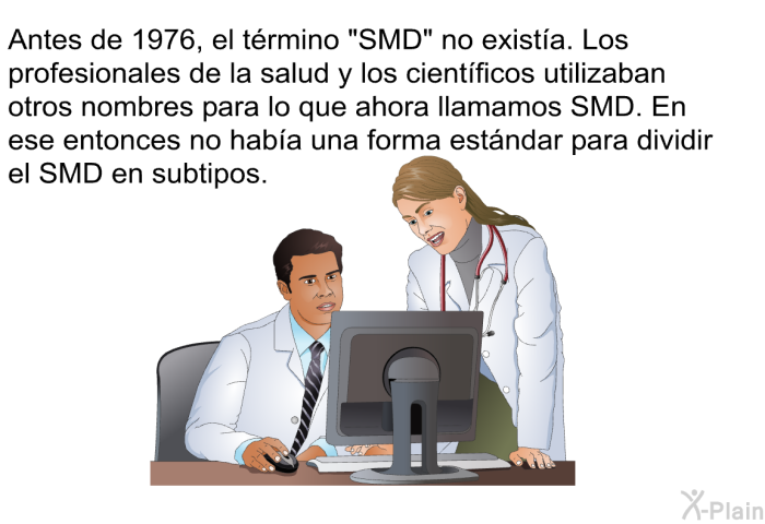 Antes de 1976, el trmino “SMD” no exista. Los profesionales de la salud y los cientficos utilizaban otros nombres para lo que ahora llamamos SMD. En ese entonces no haba una forma estndar para dividir el SMD en subtipos.