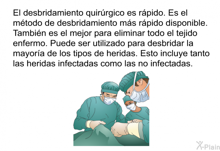 El desbridamiento quirrgico es rpido. Es el mtodo de desbridamiento ms rpido disponible. Tambin es el mejor para eliminar todo el tejido enfermo. Puede ser utilizado para desbridar la mayora de los tipos de heridas. Esto incluye tanto las heridas infectadas como las no infectadas.