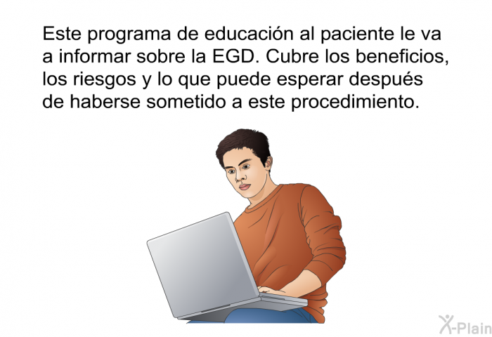 Esta informacin acerca de su salud le va a informar sobre la EGD. Cubre los beneficios, los riesgos y lo que puede esperar despus de haberse sometido a este procedimiento.