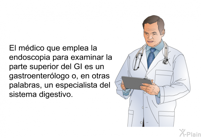 El mdico que emplea la endoscopia para examinar la parte superior del GI es un gastroenterlogo o, en otras palabras, un especialista del sistema digestivo.