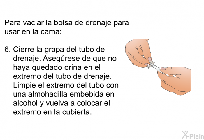 Para vaciar la bolsa de drenaje para usar en la cama:   Cierre la grapa del tubo de drenaje. Asegrese de que no haya quedado orina en el extremo del tubo de drenaje. Limpie el extremo del tubo con una almohadilla embebida en alcohol y vuelva a colocar el extremo en la cubierta.