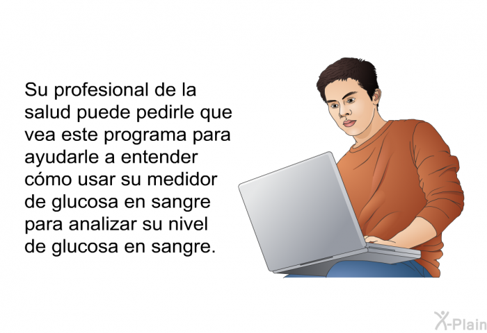 Su profesional de la salud puede pedirle que vea este programa para ayudarle a entender cmo usar su medidor de glucosa en sangre para analizar su nivel de glucosa en sangre.