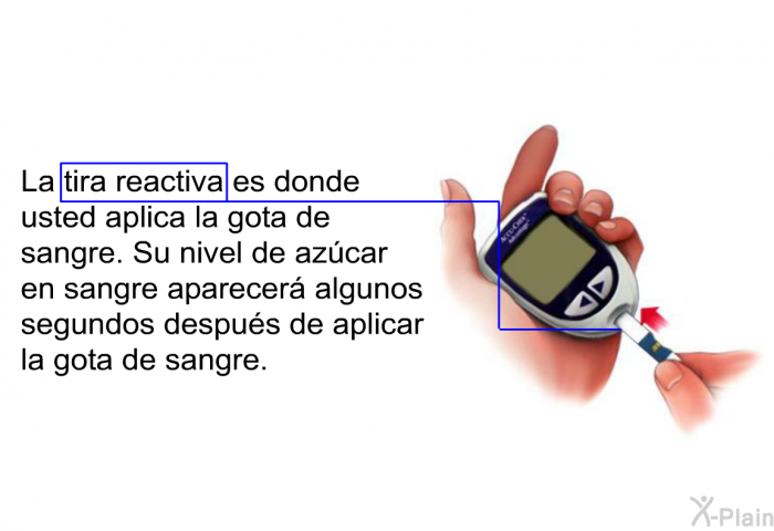 La tira reactiva es donde usted aplica la gota de sangre. Su nivel de azcar en sangre aparecer algunos segundos despus de aplicar la gota de sangre.