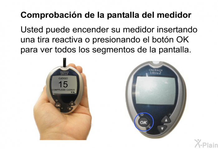 <B>Comprobacin de la pantalla del medidor</B>
 Usted puede encender su medidor insertando una tira reactiva o presionando el botn OK para ver todos los segmentos de la pantalla.