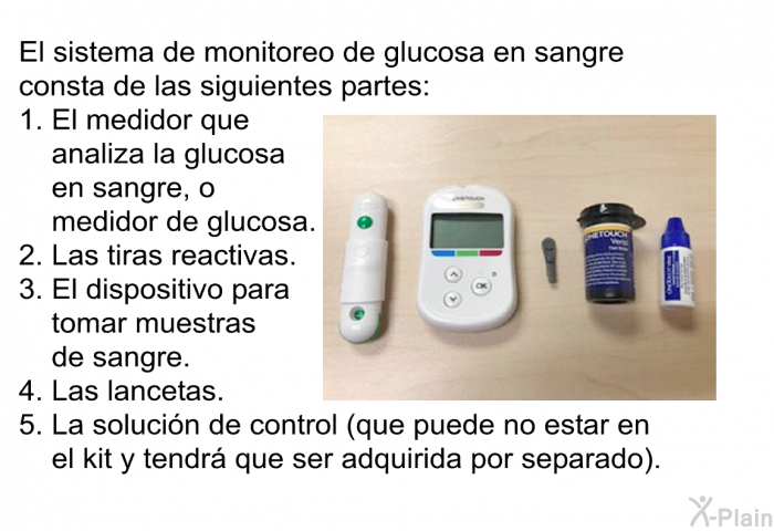 El sistema de monitoreo de glucosa en sangre consta de las siguientes partes:  El medidor que analiza la glucosa en sangre, o medidor de glucosa. Las tiras reactivas. El dispositivo para tomar muestras de sangre. Las lancetas. La solucin de control (que puede no estar en el kit y tendr que ser adquirida por separado).