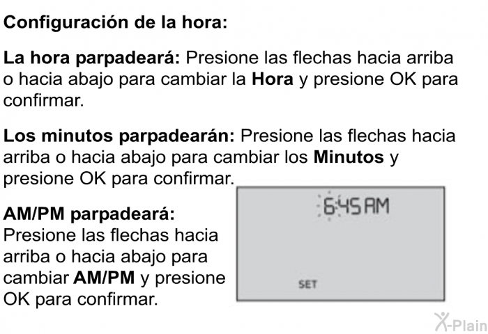 <B>Configuracin de la hora:</B> 
 <B>La hora parpadear: </B>Presione las flechas hacia arriba o hacia abajo para cambiar la<B> Hora</B> y presione OK para confirmar. 
 <B>Los minutos parpadearn: </B>Presione las flechas hacia arriba o hacia abajo para cambiar los<B> Minutos</B> y presione OK para confirmar. 
 <B>AM/PM parpadear: </B>Presione las flechas hacia arriba o hacia abajo para cambiar <B>AM/PM</B> y presione OK para confirmar.