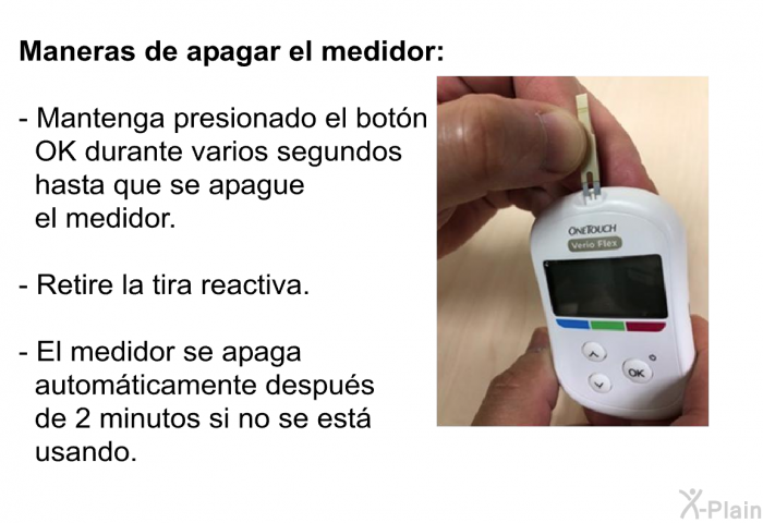 <B>Maneras de apagar el medidor:</B>  Mantenga presionado el botn OK durante varios segundos hasta que se apague el medidor. Retire la tira reactiva. El medidor se apaga automticamente despus de 2 minutos si no se est usando.