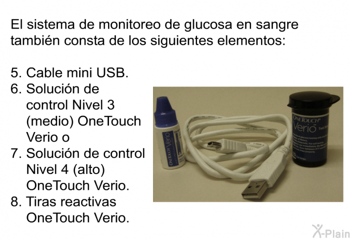 El sistema de monitoreo de glucosa en sangre tambin consta de los siguientes elementos:  Cable mini USB. Solucin de control Nivel 3 (medio) OneTouch Verio o Solucin de control Nivel 4 (alto) OneTouch Verio. Tiras reactivas OneTouch Verio.