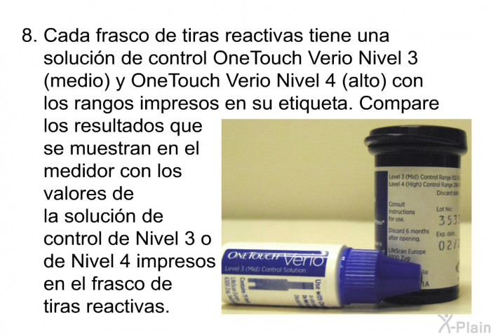 Cada frasco de tiras reactivas tiene una solucin de control OneTouch Verio Nivel 3 (medio) y OneTouch Verio Nivel 4 (alto) con los rangos impresos en su etiqueta. Compare los resultados que se muestran en el medidor con los valores de la solucin de control de Nivel 3 o de Nivel 4 impresos en el frasco de tiras reactivas.