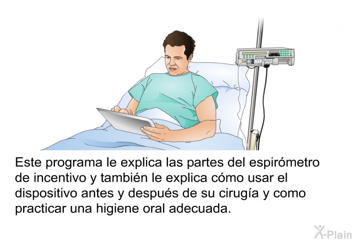 Esta informacin acerca de su salud le explica las partes del espirmetro de incentivo y tambin le explica cmo usar el dispositivo antes y despus de su ciruga y como practicar una higiene oral adecuada.