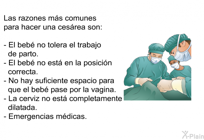 Las razones m�s comunes para hacer una ces�rea son:  El beb� no tolera el trabajo de parto. El beb� no est� en la posici�n correcta. No hay suficiente espacio para que el beb� pase por la vagina. La cerviz no est� completamente dilatada. Emergencias m�dicas.
