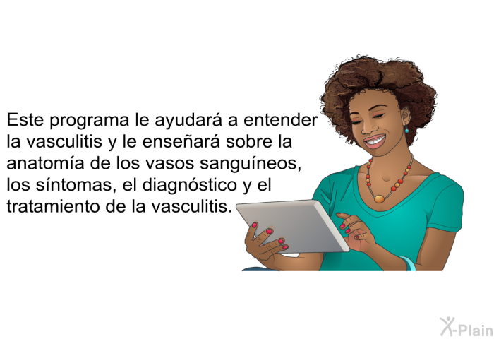 Esta informacin acerca de su salud le ayudar a entender la vasculitis y le ensear sobre la anatoma de los vasos sanguneos, los sntomas, el diagnstico y el tratamiento de la vasculitis.