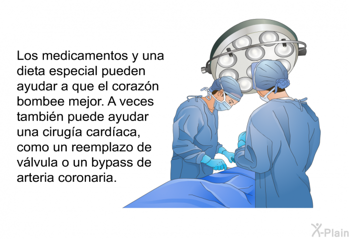 Los medicamentos y una dieta especial pueden ayudar a que el corazn bombee mejor. A veces tambin puede ayudar una ciruga cardaca, como un reemplazo de vlvula o un <I>bypass</I> de arteria coronaria.