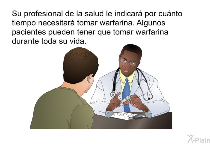 Su profesional de la salud le indicar por cunto tiempo necesitar tomar warfarina. Algunos pacientes pueden tener que tomar warfarina durante toda su vida.