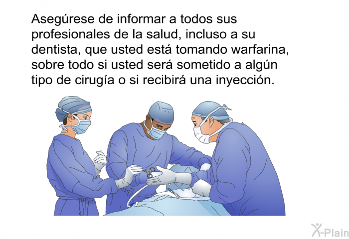 Asegrese de informar a todos sus profesionales de la salud, incluso a su dentista, que usted est tomando warfarina, sobre todo si usted ser sometido a algn tipo de ciruga o si recibir una inyeccin.