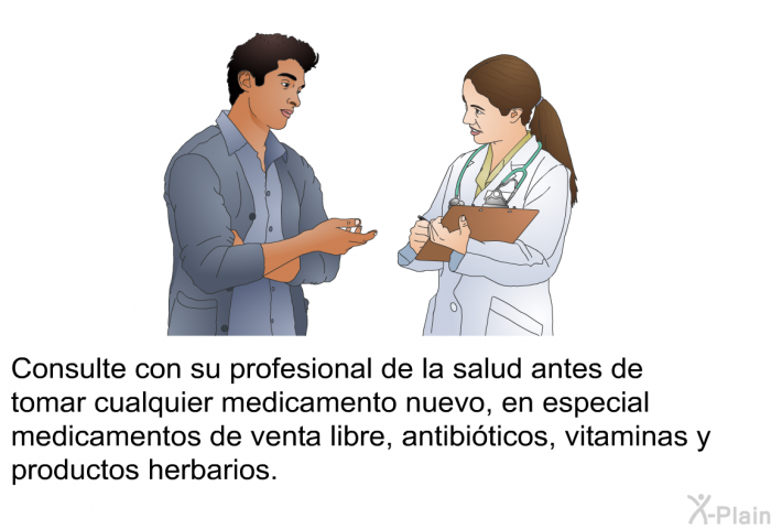 Consulte con su profesional de la salud antes de tomar cualquier medicamento nuevo, en especial medicamentos de venta libre, antibiticos, vitaminas y productos herbarios.